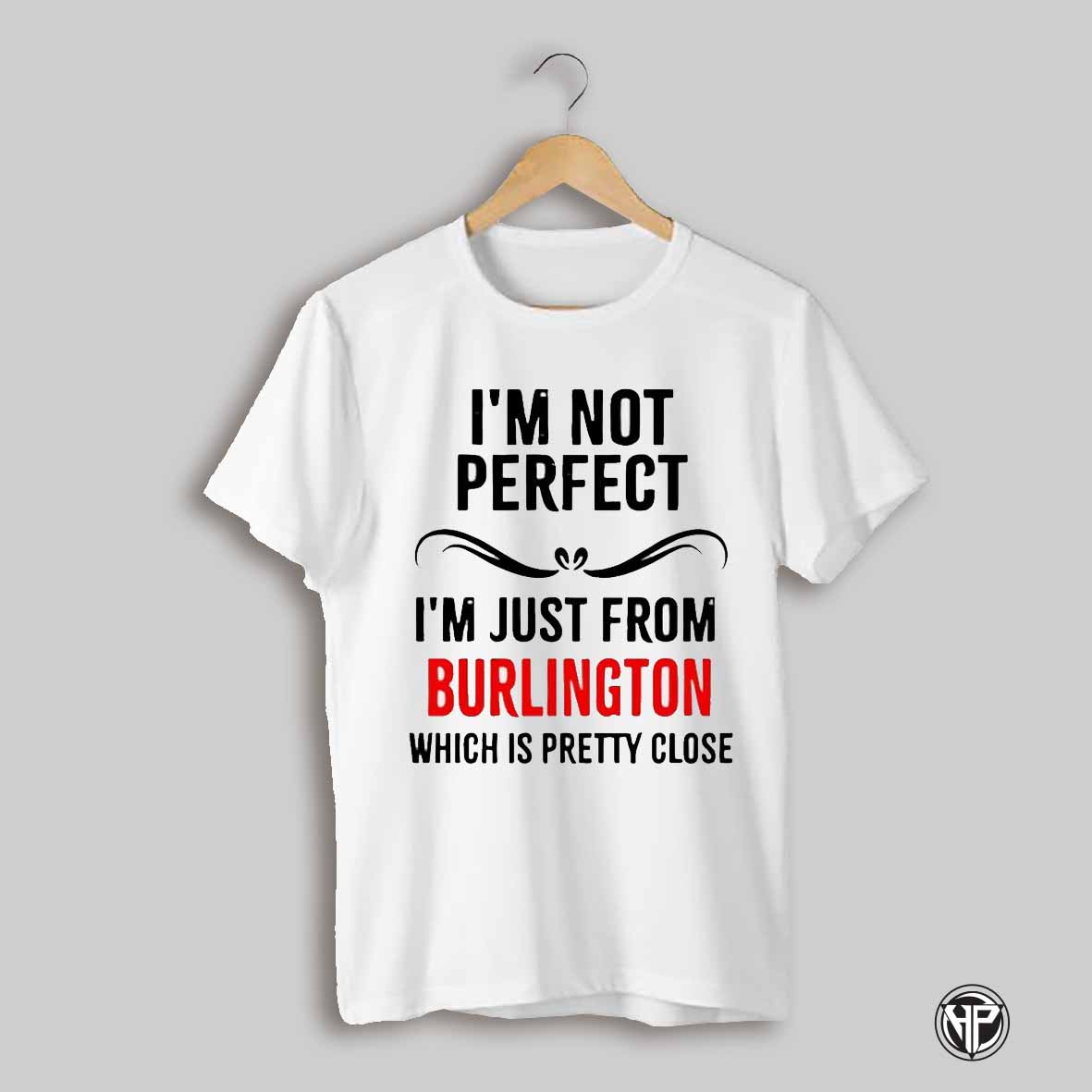 Im Not Perfect Im Just From Burlington Which Is Pretty Close Shirt