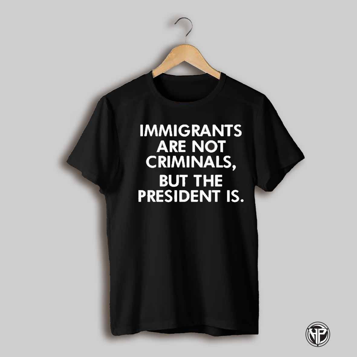 Immigrants Are Not Criminals But The President Is T Shirt