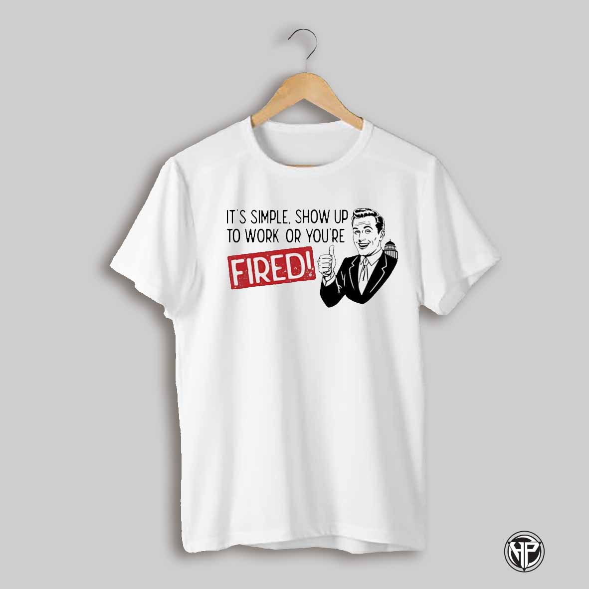 Its Simple Show Up To Work Or Youre Fired Shirt