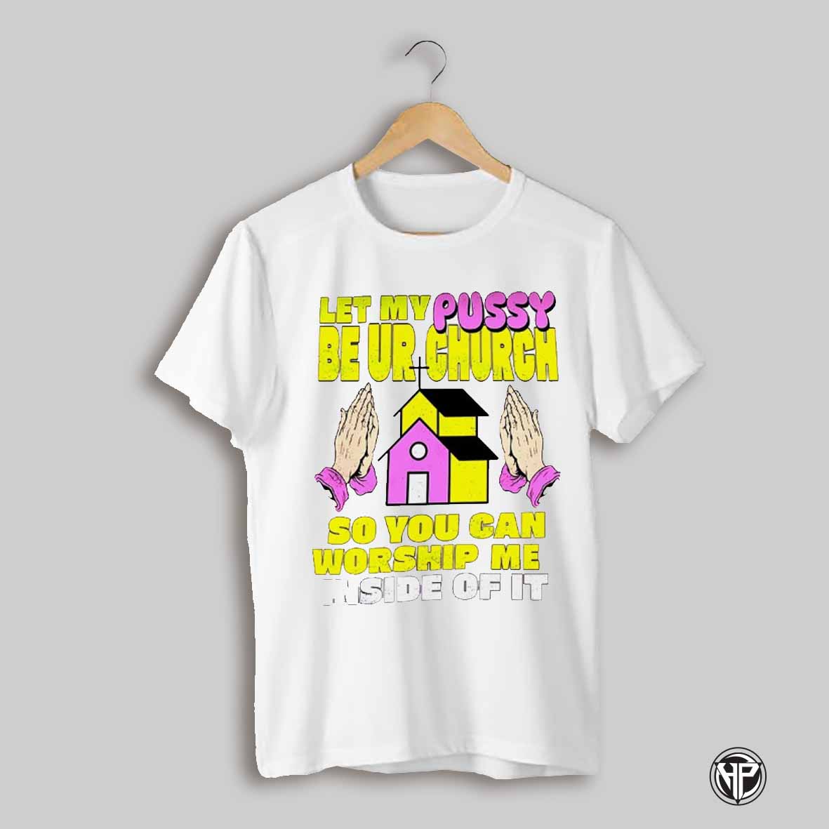 Let My Pussy Be Church So You Can Worship Me Inside Of It Shirt