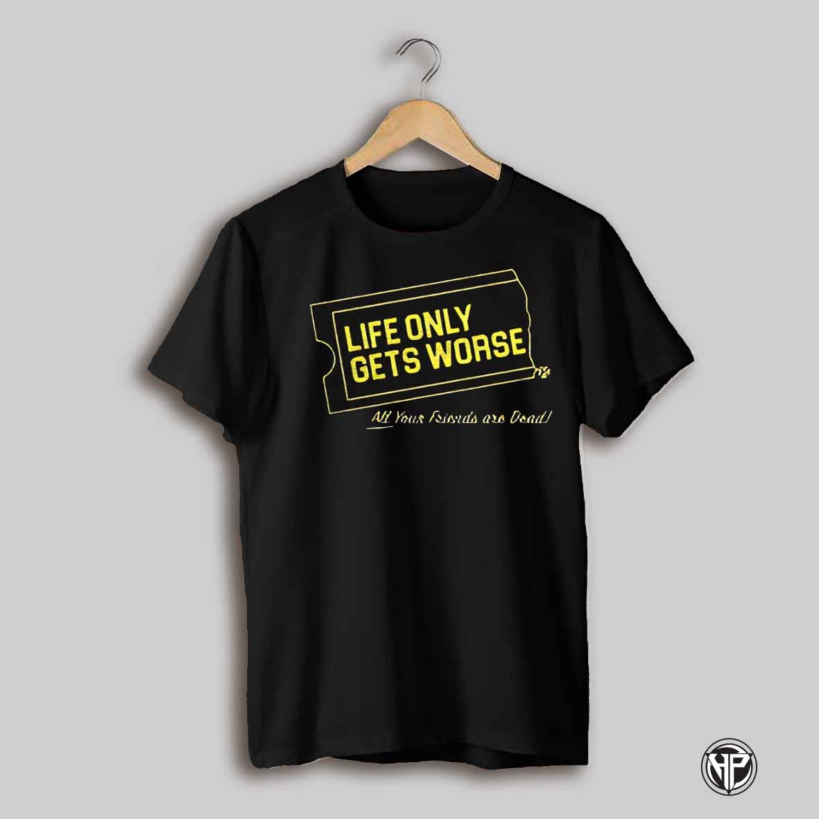 Life Only Gets Worse All Your Friends Are Dead Shirt