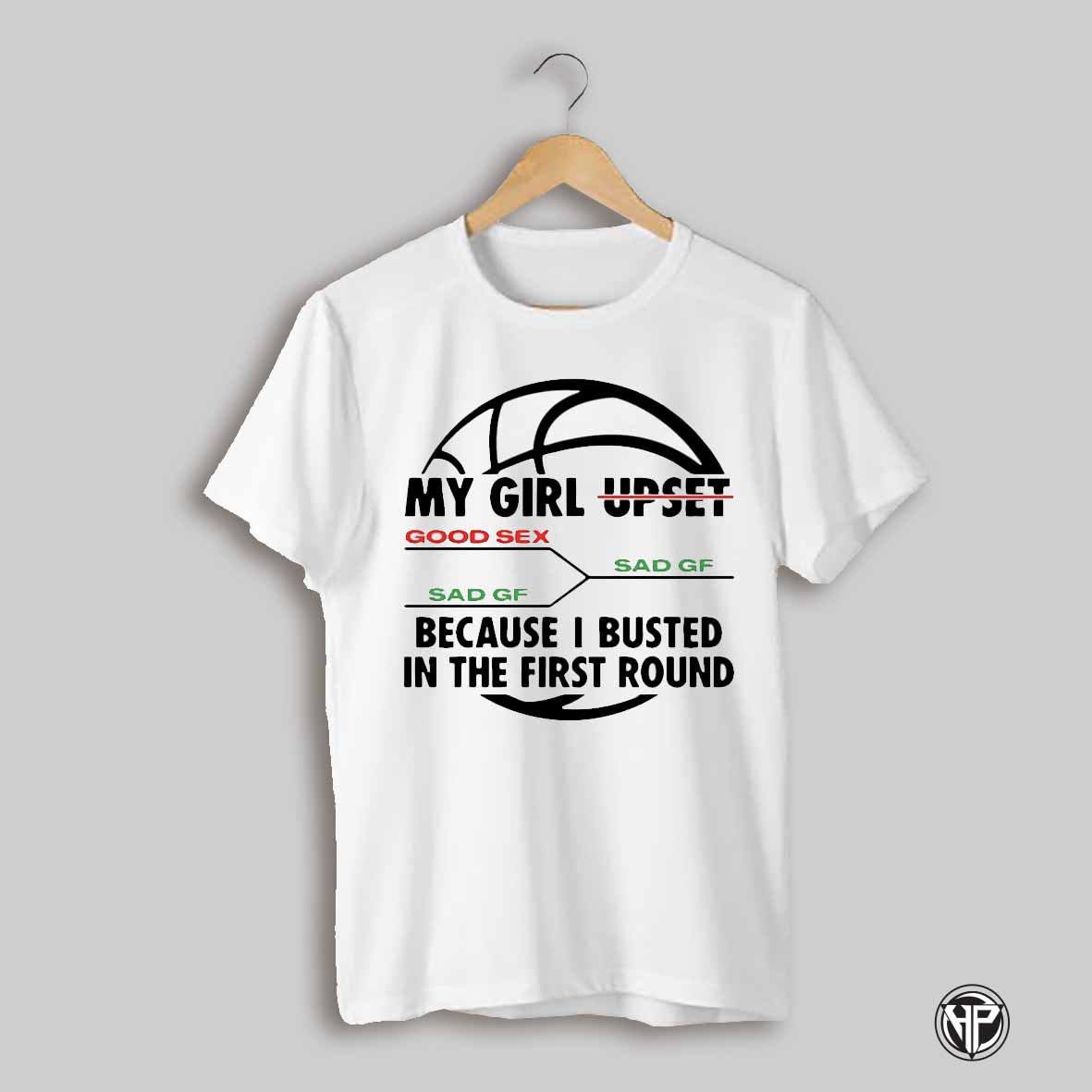 My Girl Upset Because I Busted In The First Round Basketball Shirt
