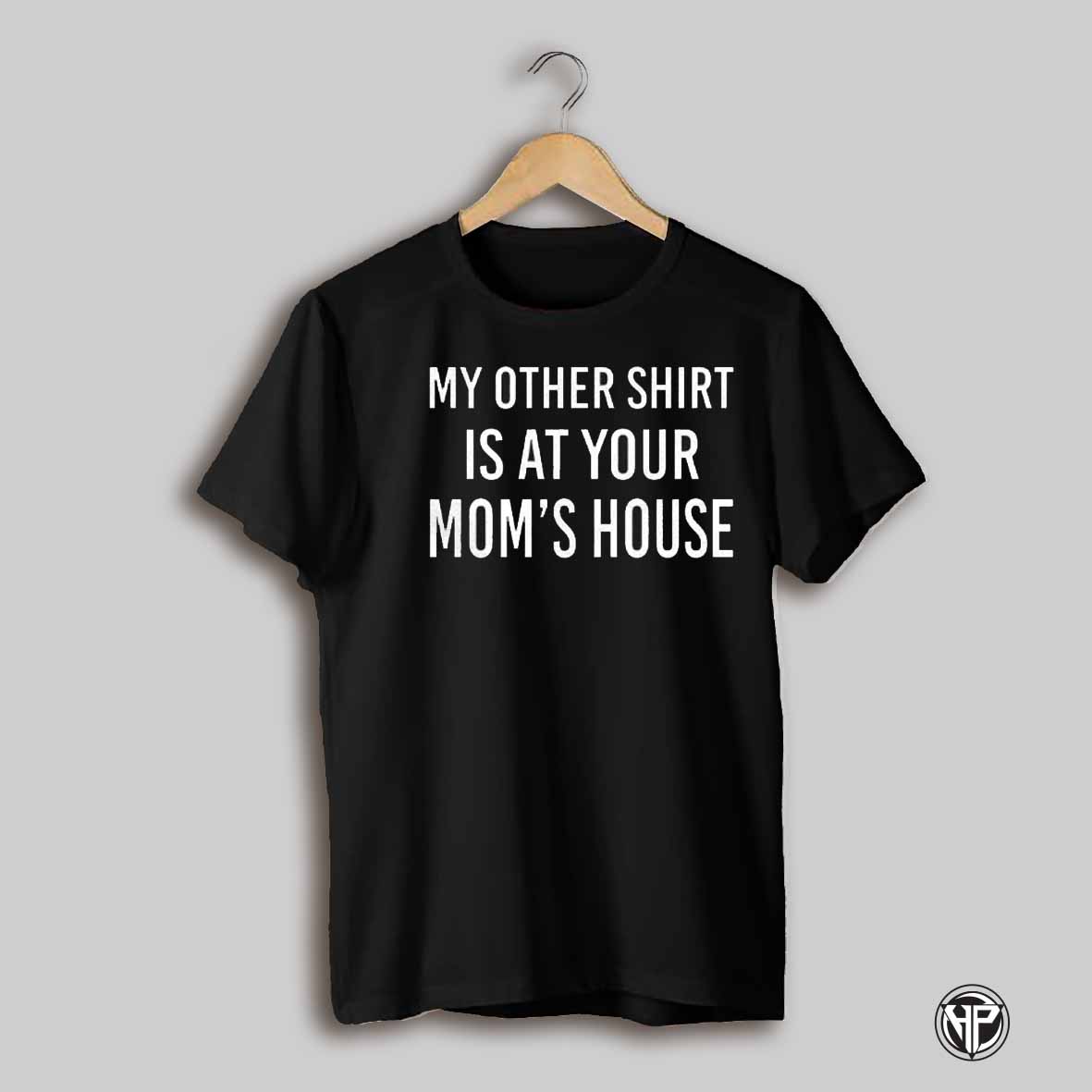 My Other Shirt Is At Your Moms House Shirt