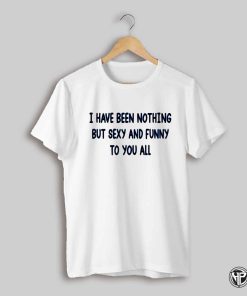 Sexyy Red Wearing I Have Been Nothing But Sexy And Funny To You All Shirt