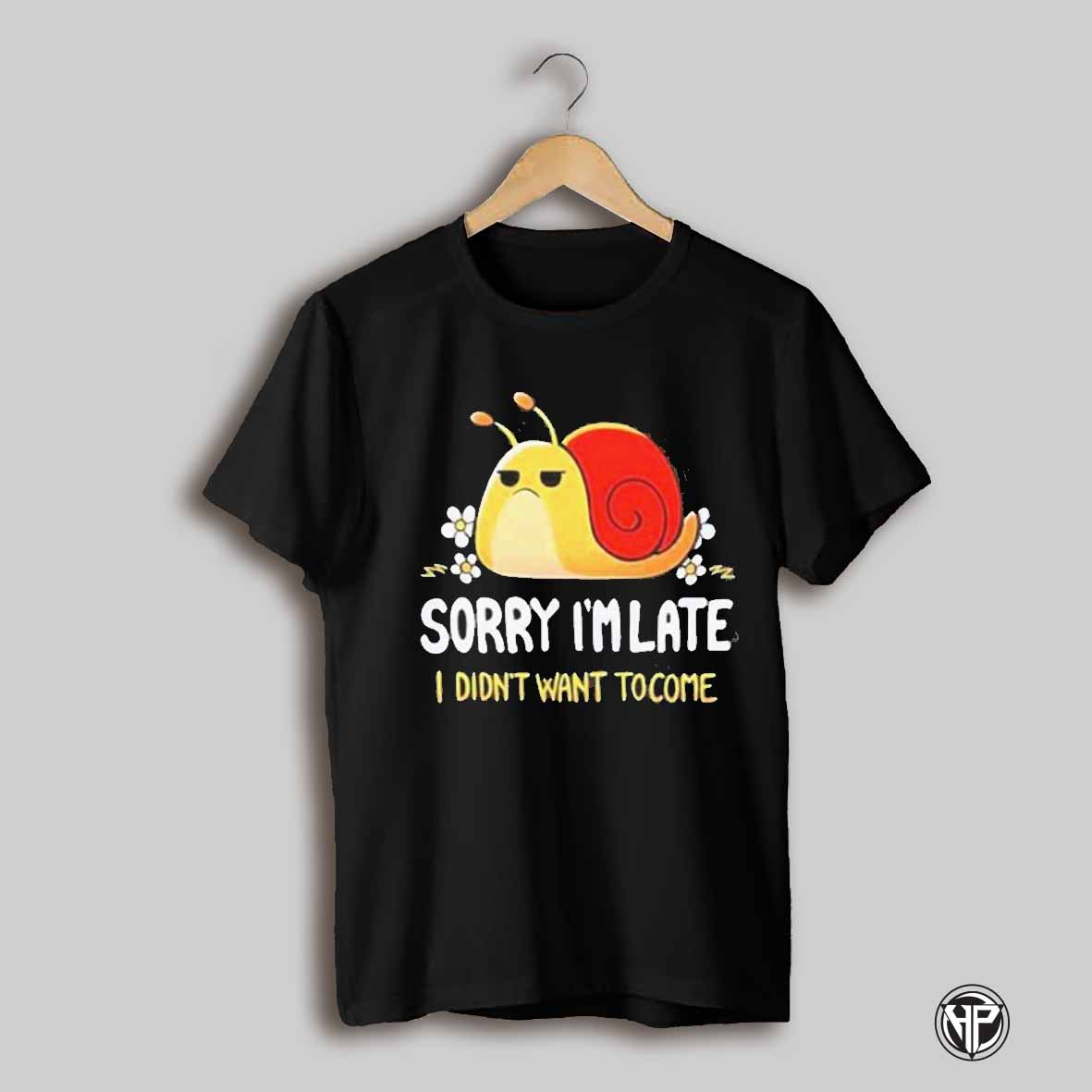 Snail Sorry Im Late I Didnt Want To Come Shirt