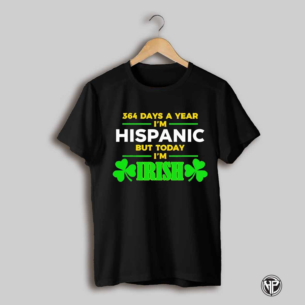 St Patricks Day 364 Days A Year Im Hispanic But Today Im Irish Shirt
