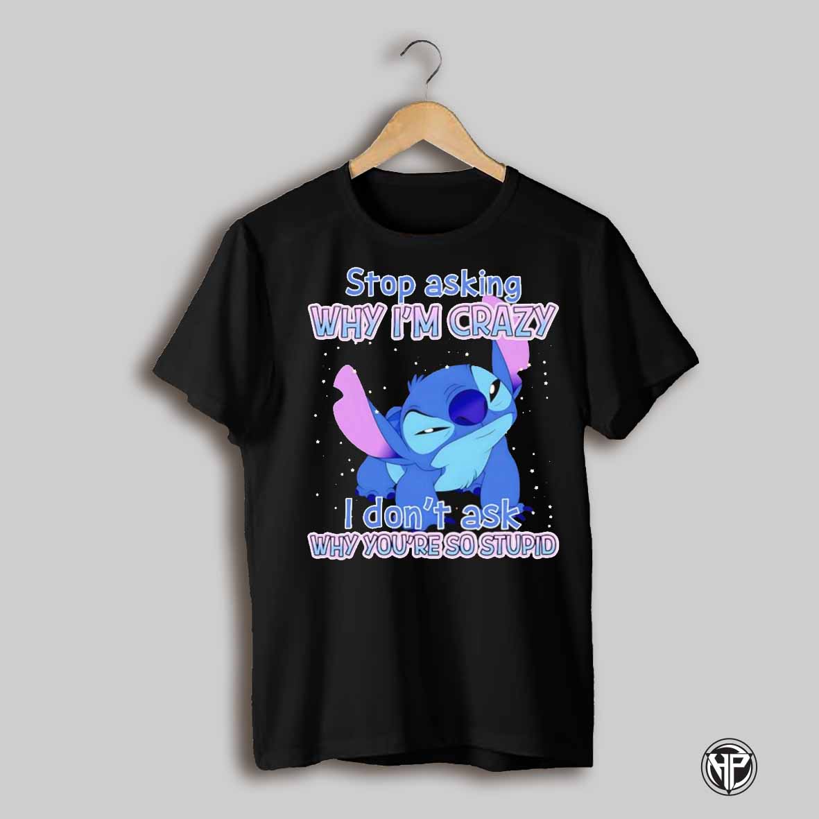 Stitch Stop Asking Why Im Crazy I Dont Ask Why Youre So Stupid Shirt