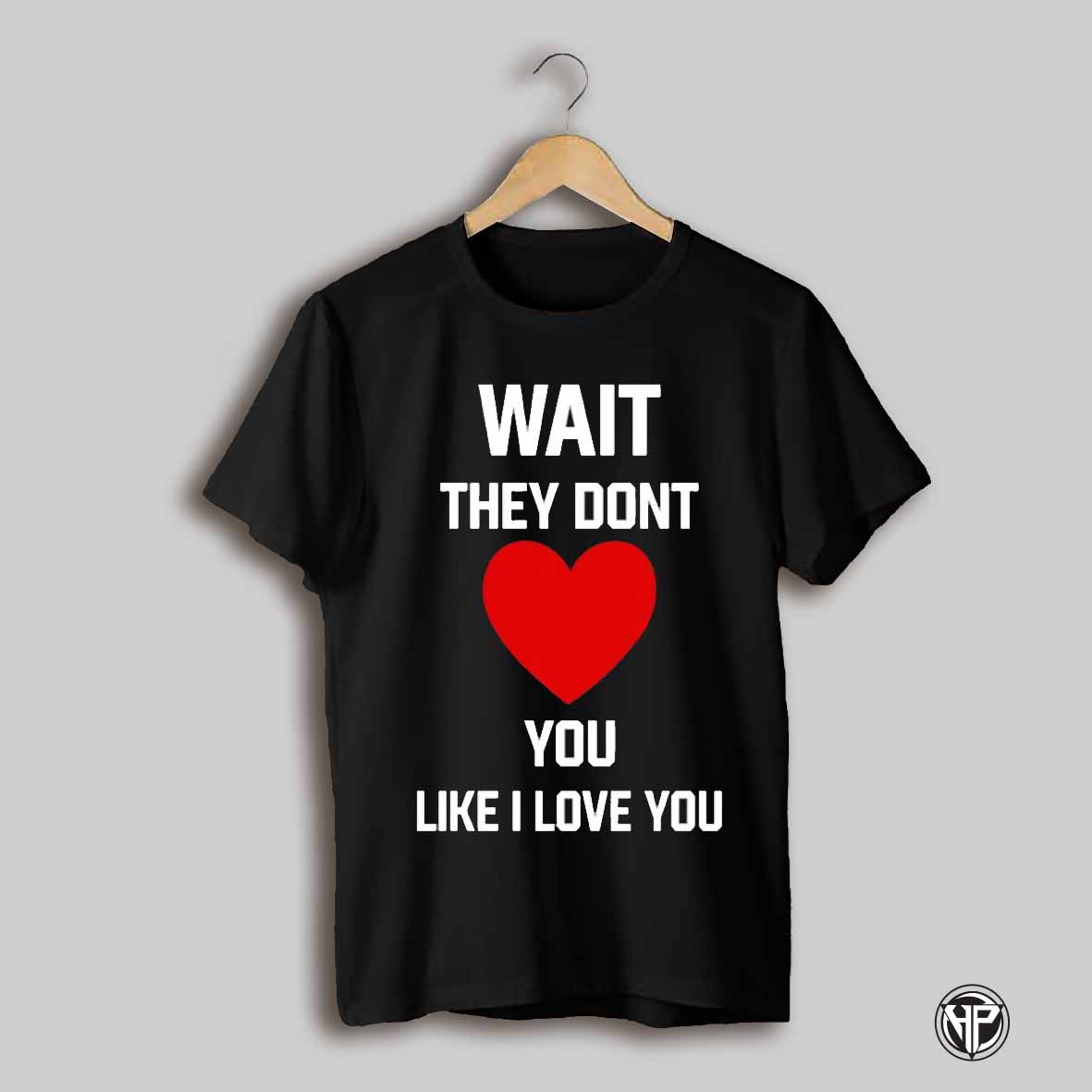Wait They Dont Like I Love You Shirt