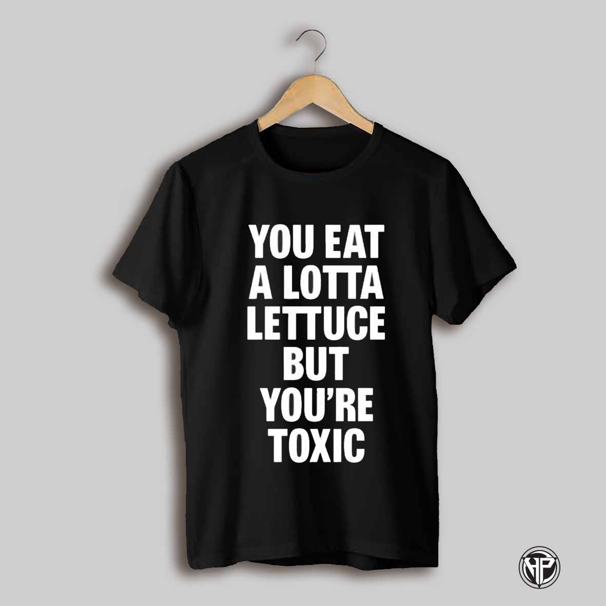 You Eat A Lotta Lettuce But Youre Toxic Shirt