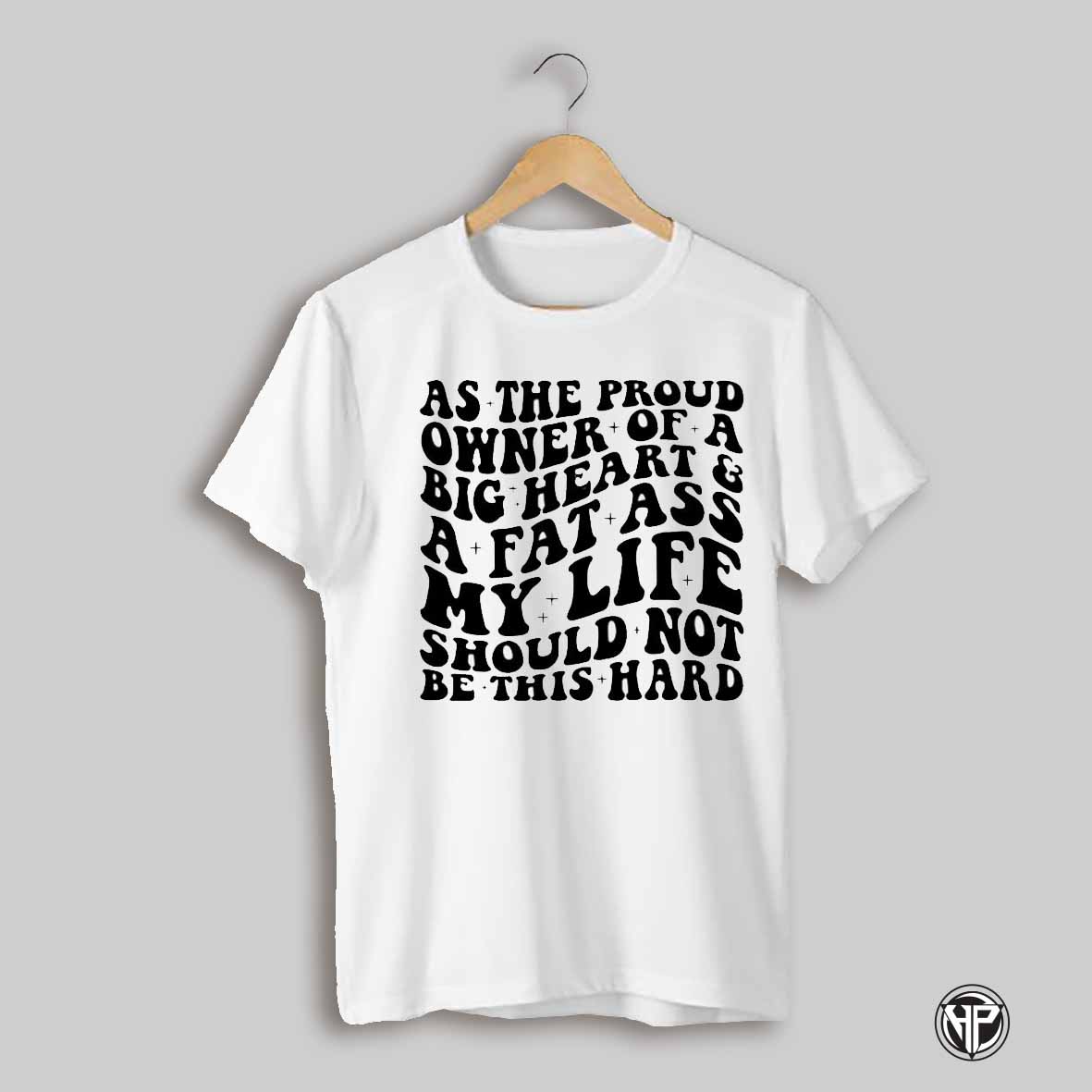 As The Proud Owner Of A Big Heart And A Fat Ass My Life Should Not Be This Hard Shirt
