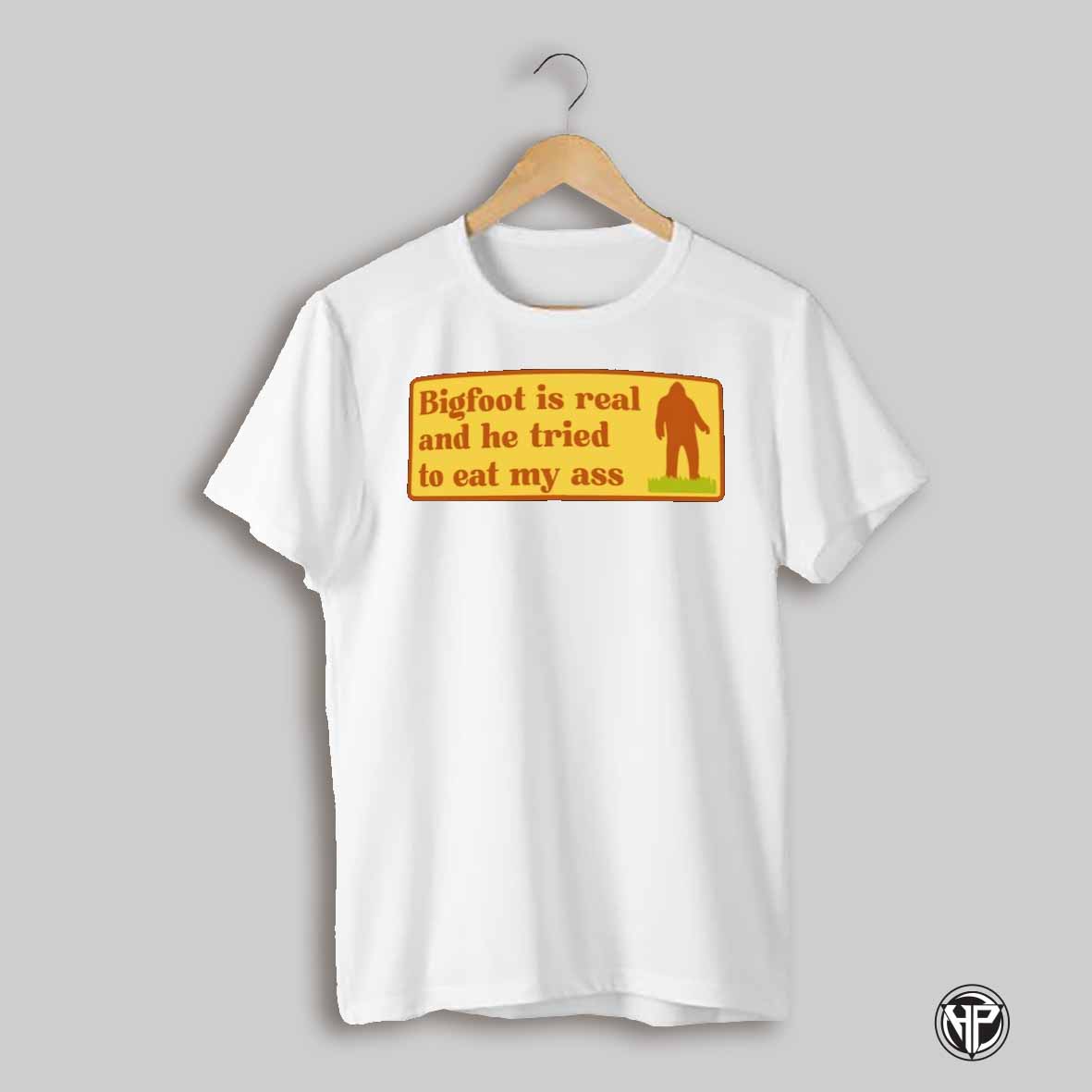 Bigfoot Is Real And He Tried To Eat My Ass Bigfoot Shirt