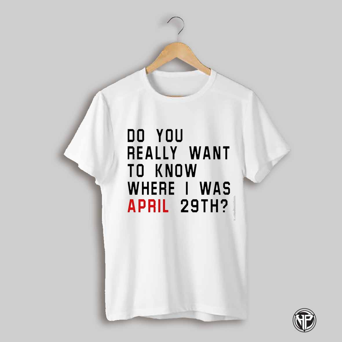 Do You Really Want To Know Where I Was April 29th Shirt