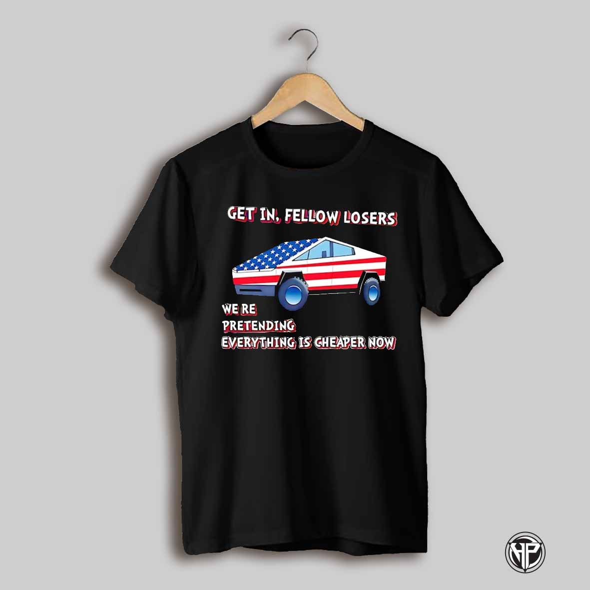 Get In Fellow Losers Were Pretending Everything Is Cheaper Now Tesla Cybertruck Shirt