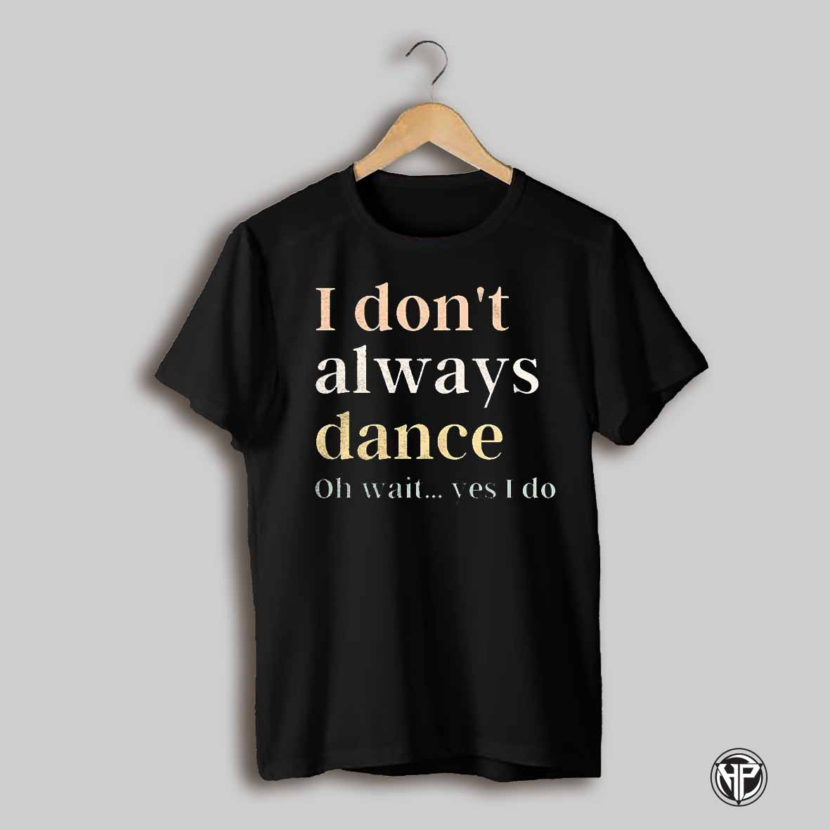 I Dont Always Dance Oh Wait Yes I Do Shirt