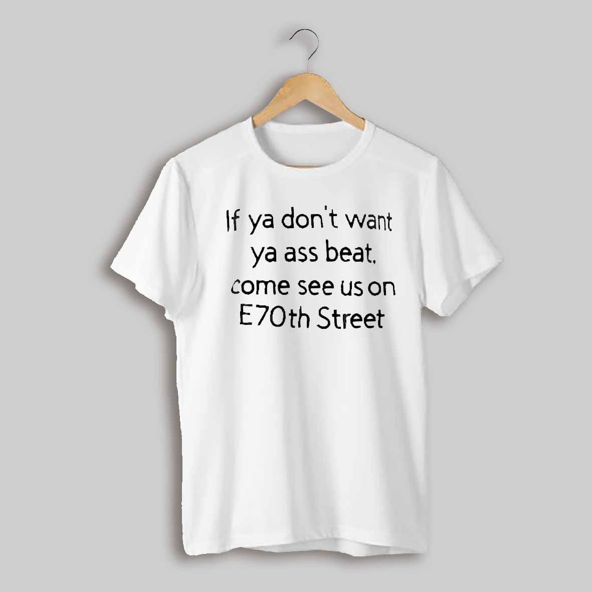 If Ya Dont Want Ya Ass Beat Come See Us On E70th Street Shirt