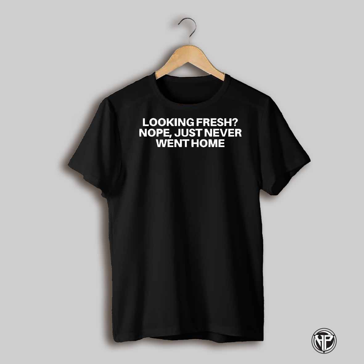 Looking Fresh Nope Just Never Went Home Shirt