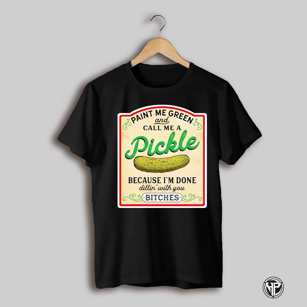 Paint Me Green And Call Me A Pickle Because Im Done Dillin With You Bitches Shirt