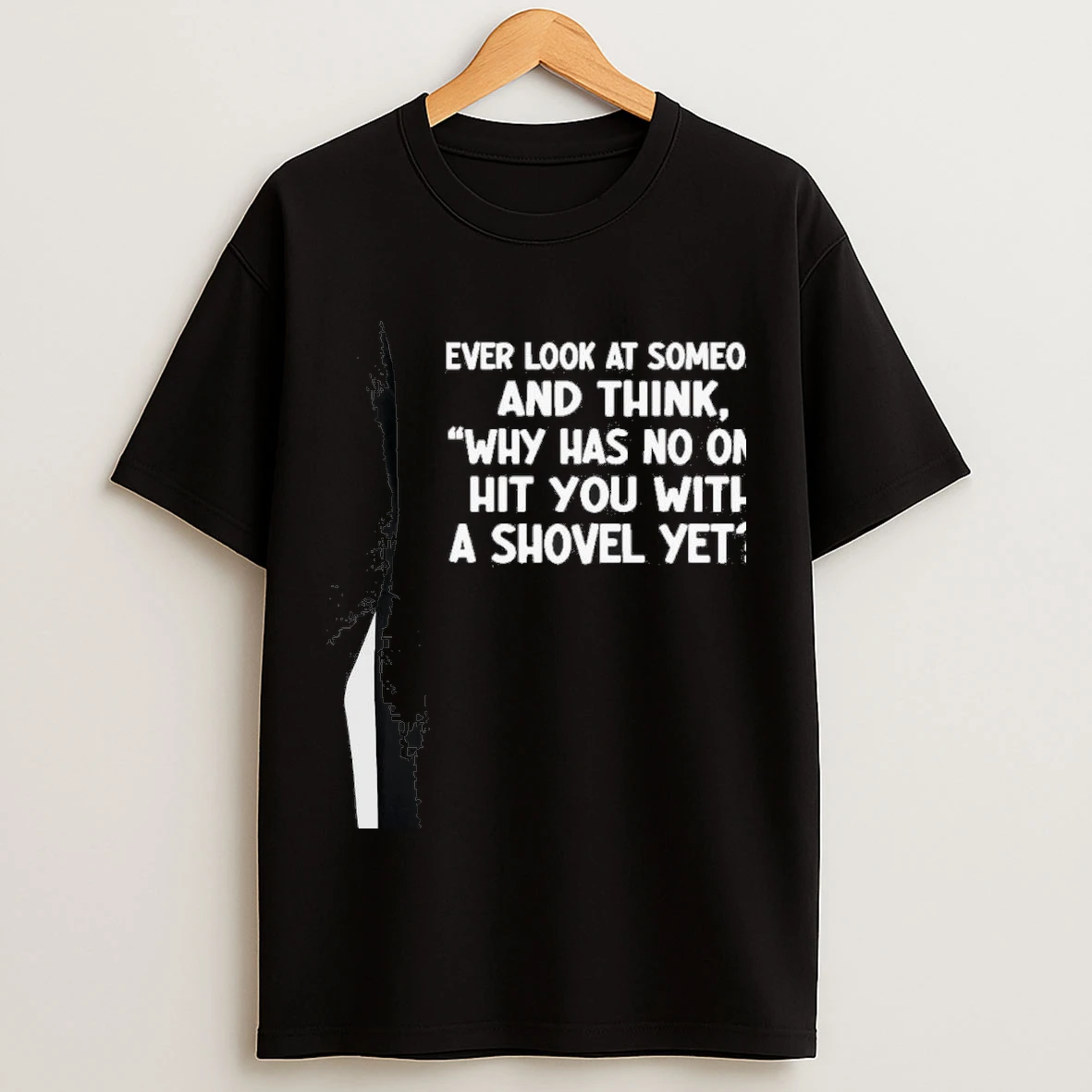 Ever Look At Someone And Think Why Has No One Hit You With A Shovel Yet Shirts
