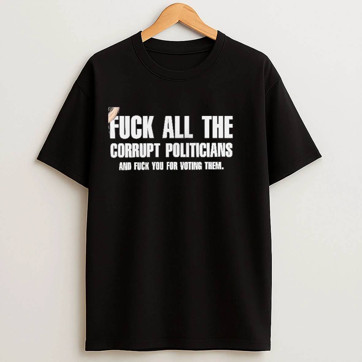 Fuck All The Corrupt Politicians And Fuck You For Voting Them Shirts