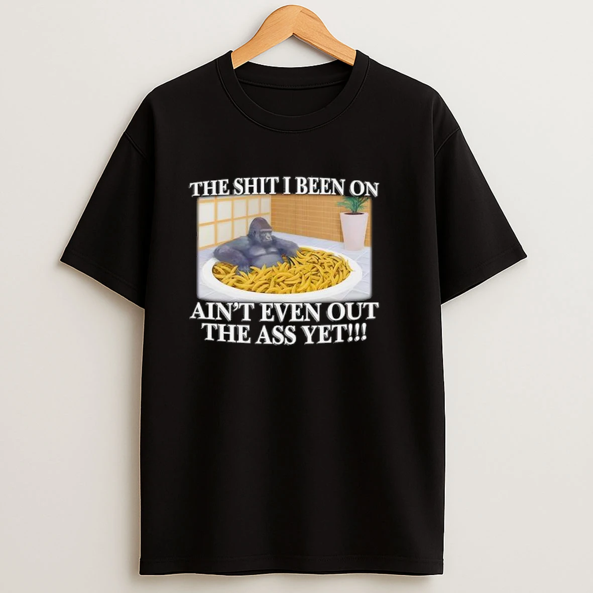 Gorilla The Shit I Been On Aint Even Out The Ass Yet Shirts