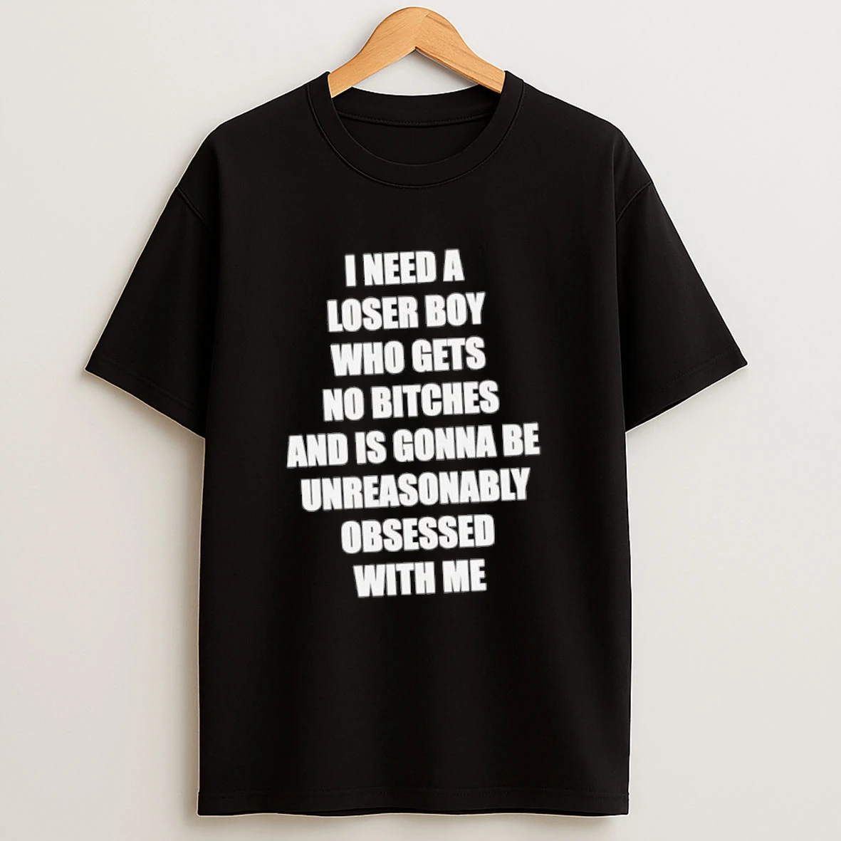 I Need A Loser Boy Who Gets No Bitches And Is Gonna Be Unreasonably Obsessed With Me Shirts