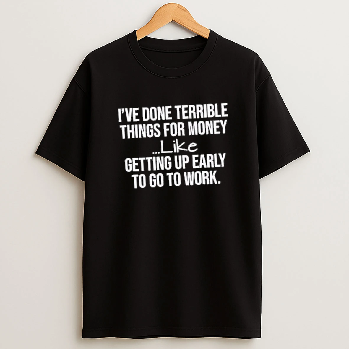 Ive Done Terrible Things For Money Like Getting Up Early To Go To Work Shirts
