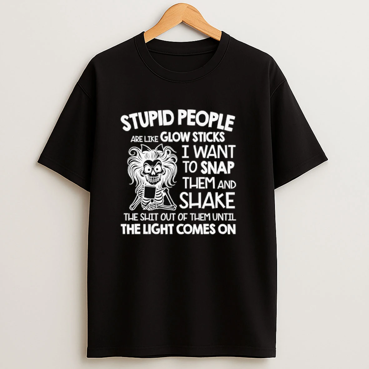 Skeleton Stupid People Are Like Glow Sticks I Want To Snap Them And Shake The Shit Out Of Them Until Shirts