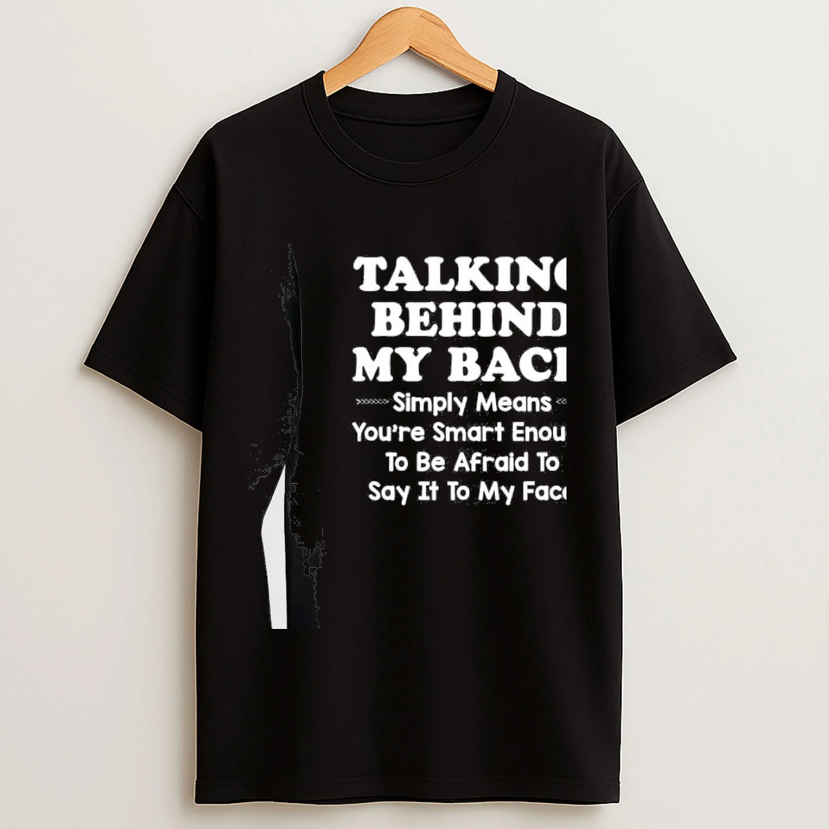 Talking Behind My Back Simply Means Youre Smart Enough To Be Afraid To Say It To My Face Shirts
