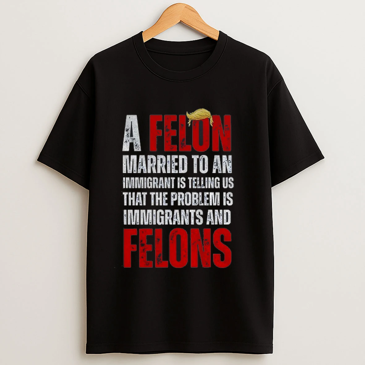 A Felon Married To An Immigrant Is Telling Us That The Problem Is Immigrants And Felons Anti Trump Shirts