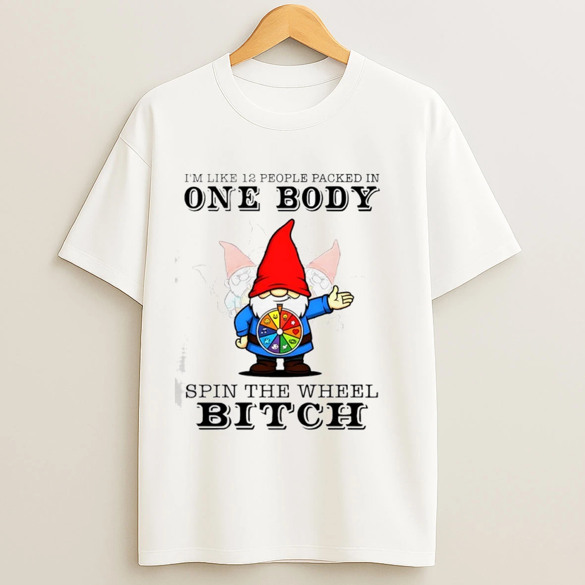 Gnome Im Like 12 People Packed In One Body Spin The Wheel Bitch Shirts