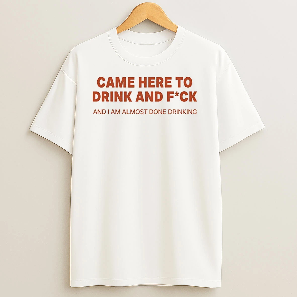 Came Here To Drink And Fuck And I Am Almost Done Drinking T Shirts