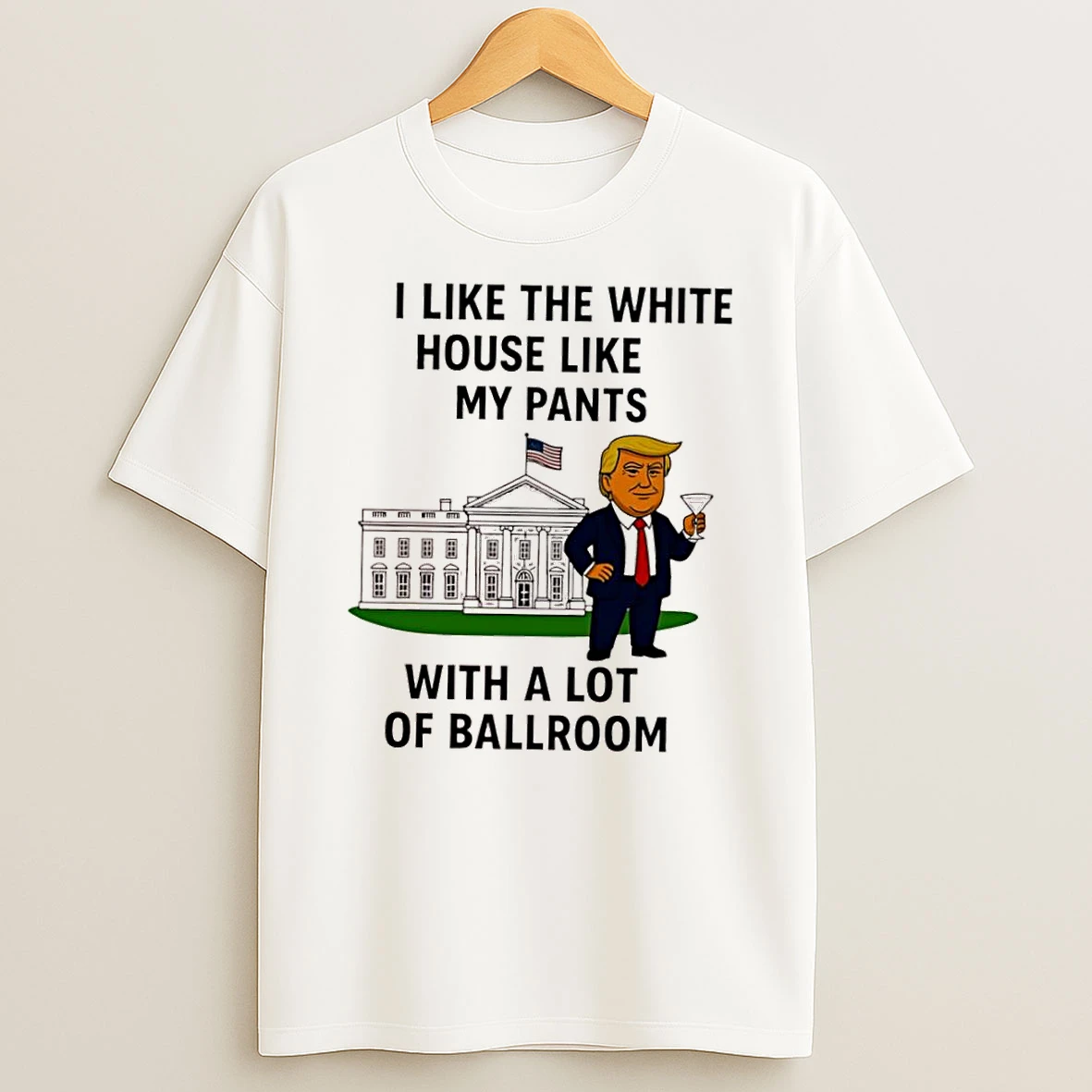 Donald Trump I Like The White House Like My Pants With A Lot Of Ballroom Featuring Graphic Shirts