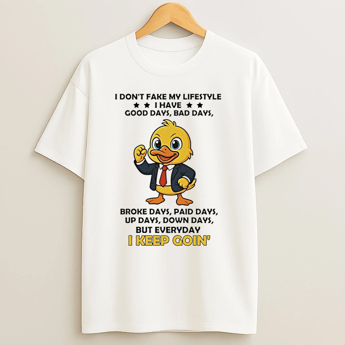Duck I Dont Fake My Lifestyle I Have Good Days Bad Days Broke Days Paid Days Up Days Down Days But Everyday I Keep Goin T Shirts