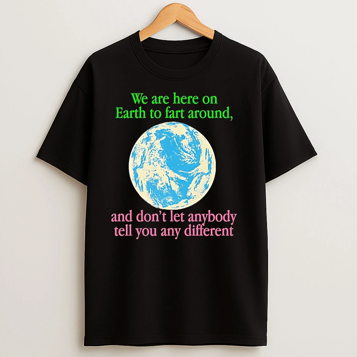 Earth We Are Here To Fart Around And Dont Let Anyone Tell You Differently T Shirts