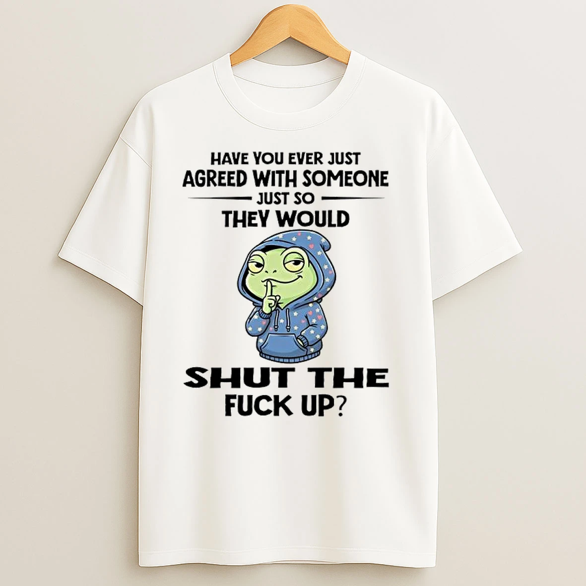 Frog Have You Ever Just Agreed With Someone Just So They Would Shut The Fuck Up T Shirts