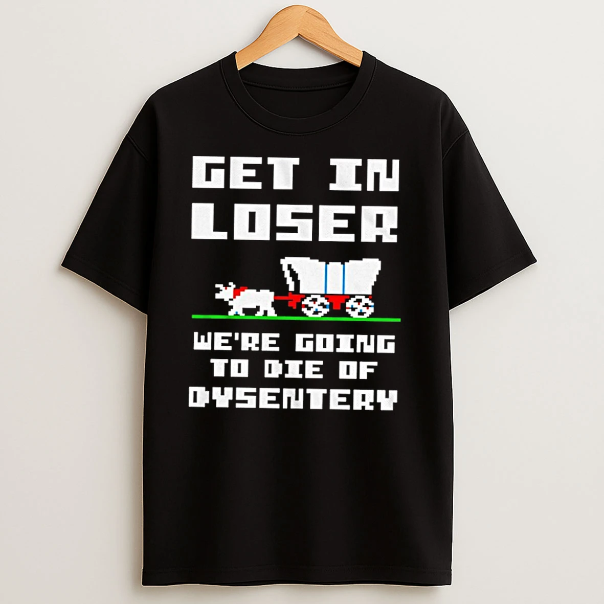 Get In Loser Were Going To Die Of Dysentery T Shirts