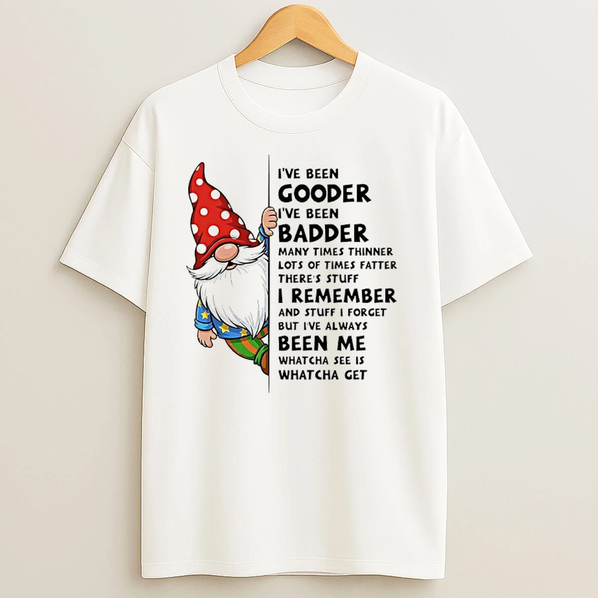 Gnome Ive Been Gooder Ive Been Badder Many Times Thinner Lots Of Times Fatter Theres Stuff T Shirts