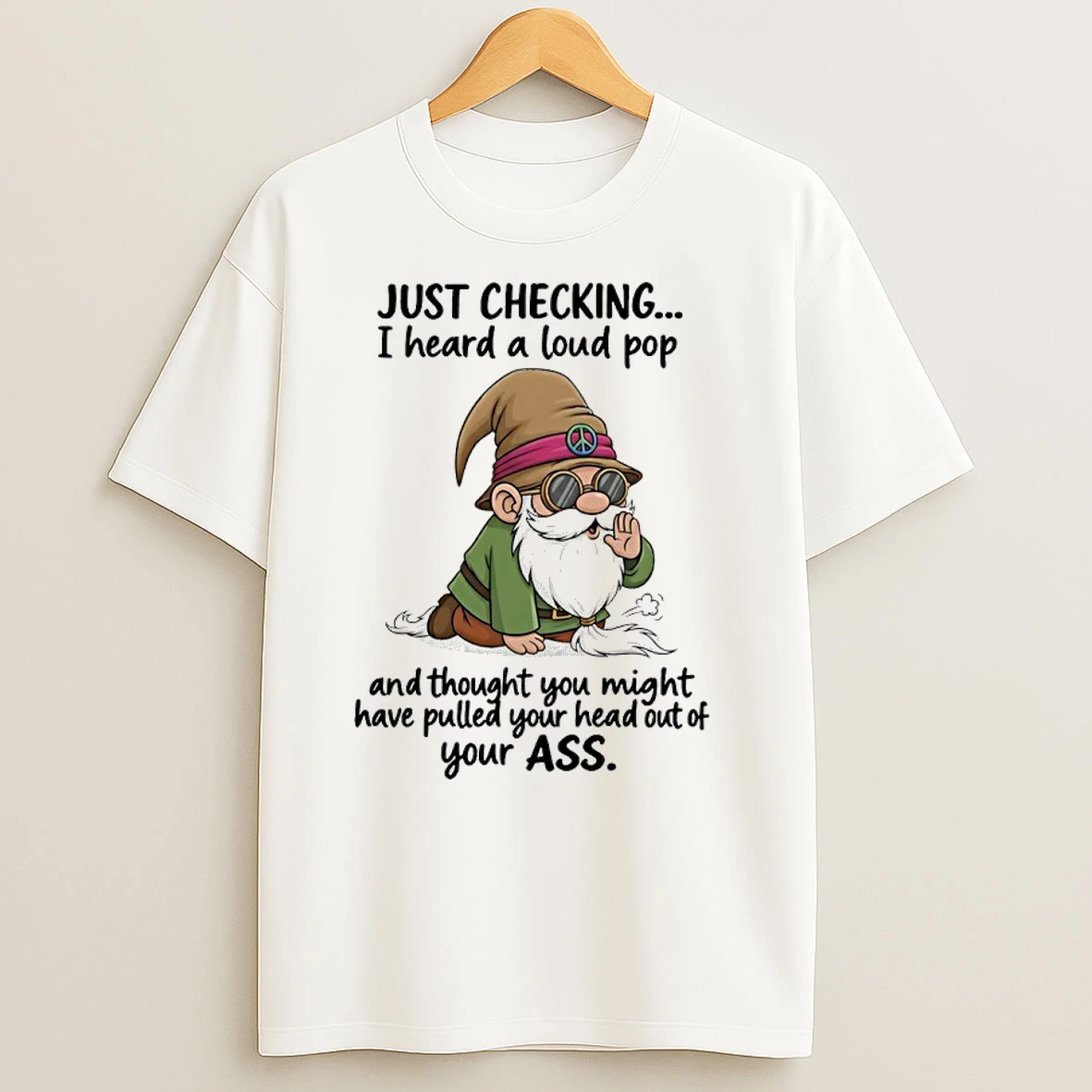 Gnome Just Checking I Heard A Loud Pop And Thought You Might Have Pulled Your Head Out Of Your Ass T Shirts