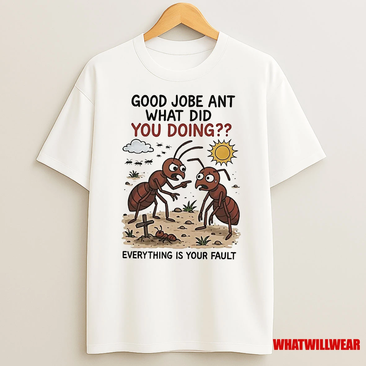 Good Jobe Ant What Did You Doing Everything Is Your Fault Shirts