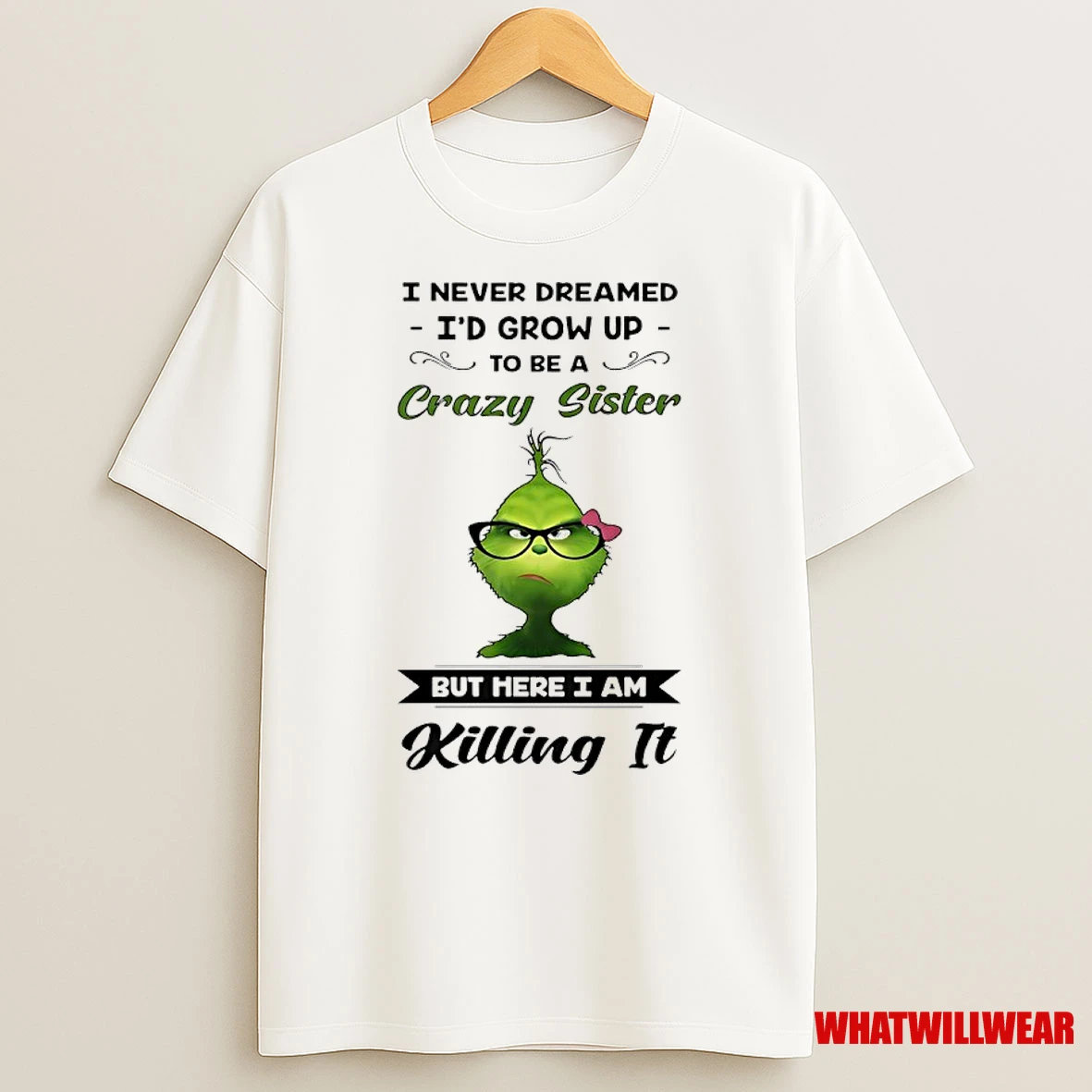 Grinch I Never Dreamed Id Grow Up To Be A Crazy Sister But Here I Am Killing It Shirts