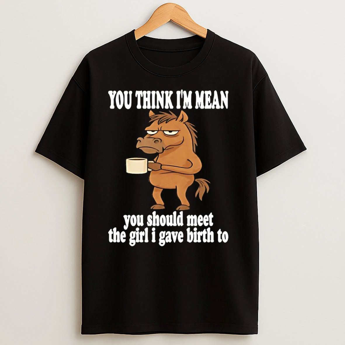 Horse You Think Im Mean You Should Meet The Girl I Gave Birth To T Shirts