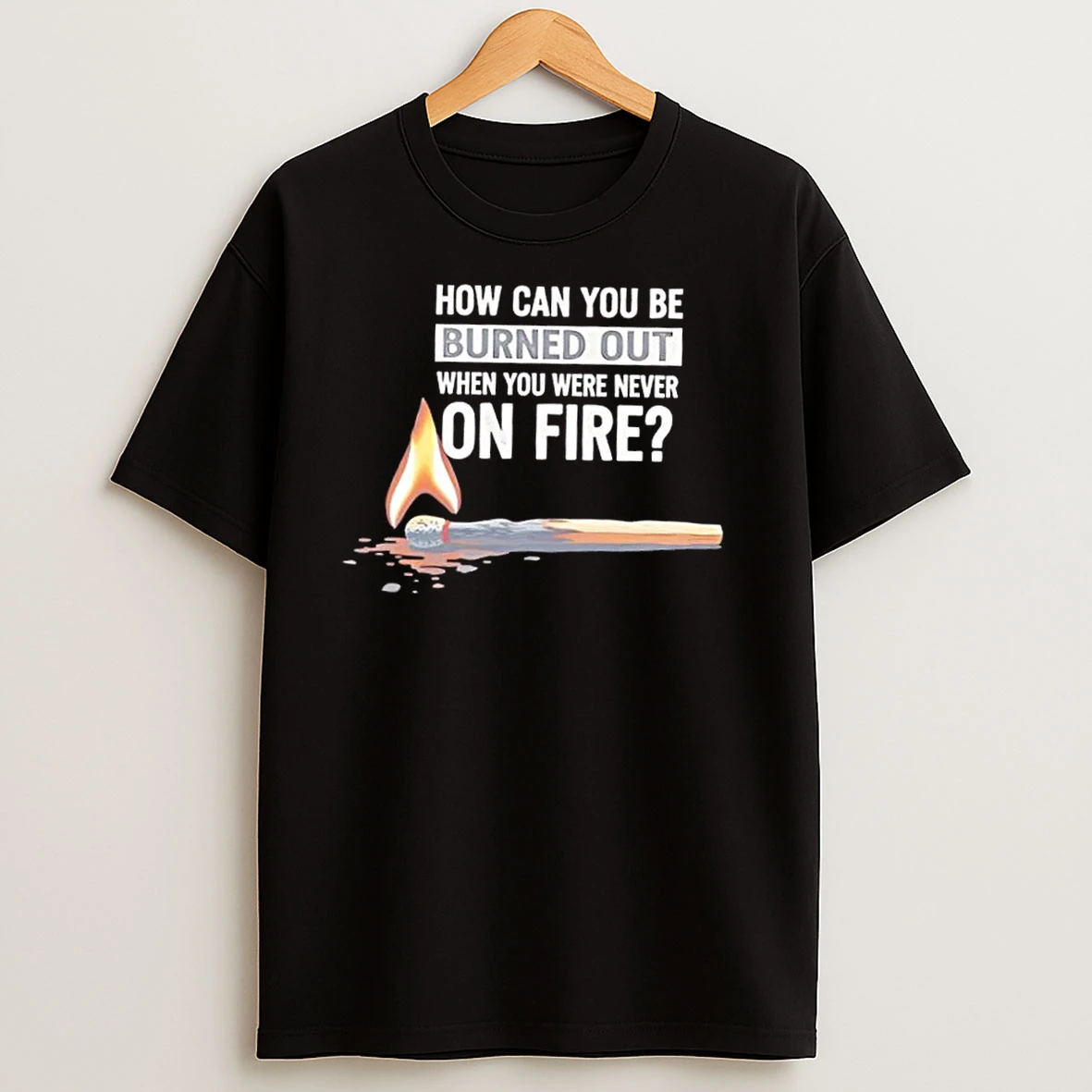 How Can You Be Burned Out When You Were Never On Fire T Shirts