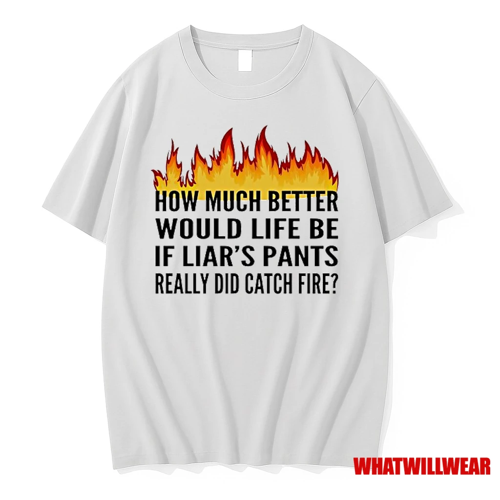How Much Better Would Life Be If Liars Pants Really Did Catch Fire Shirts