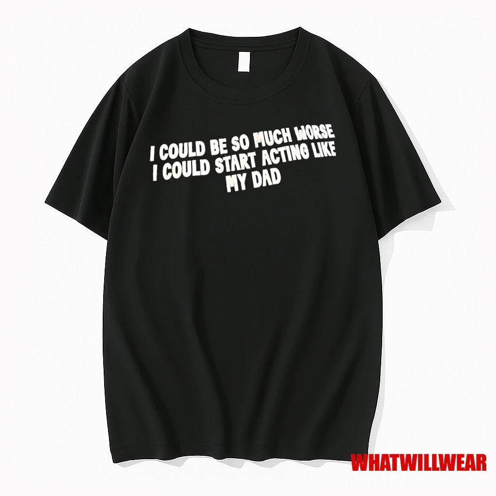 I Could Be So Much Worse I Could Start Acting Like My Dad Shirts