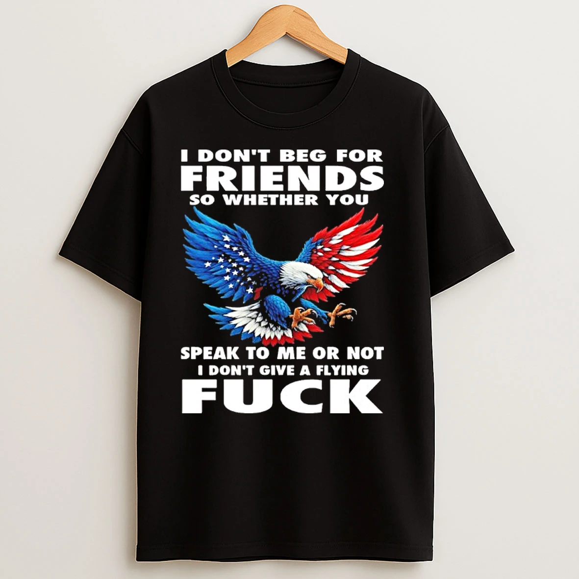 I Dont Beg For Friends So Whether You Fuck T Shirts