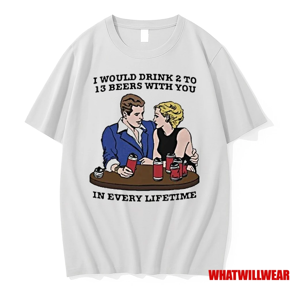 I Would Drink 2 To 13 Beers With You In Every Lifetime 2025 Shirts