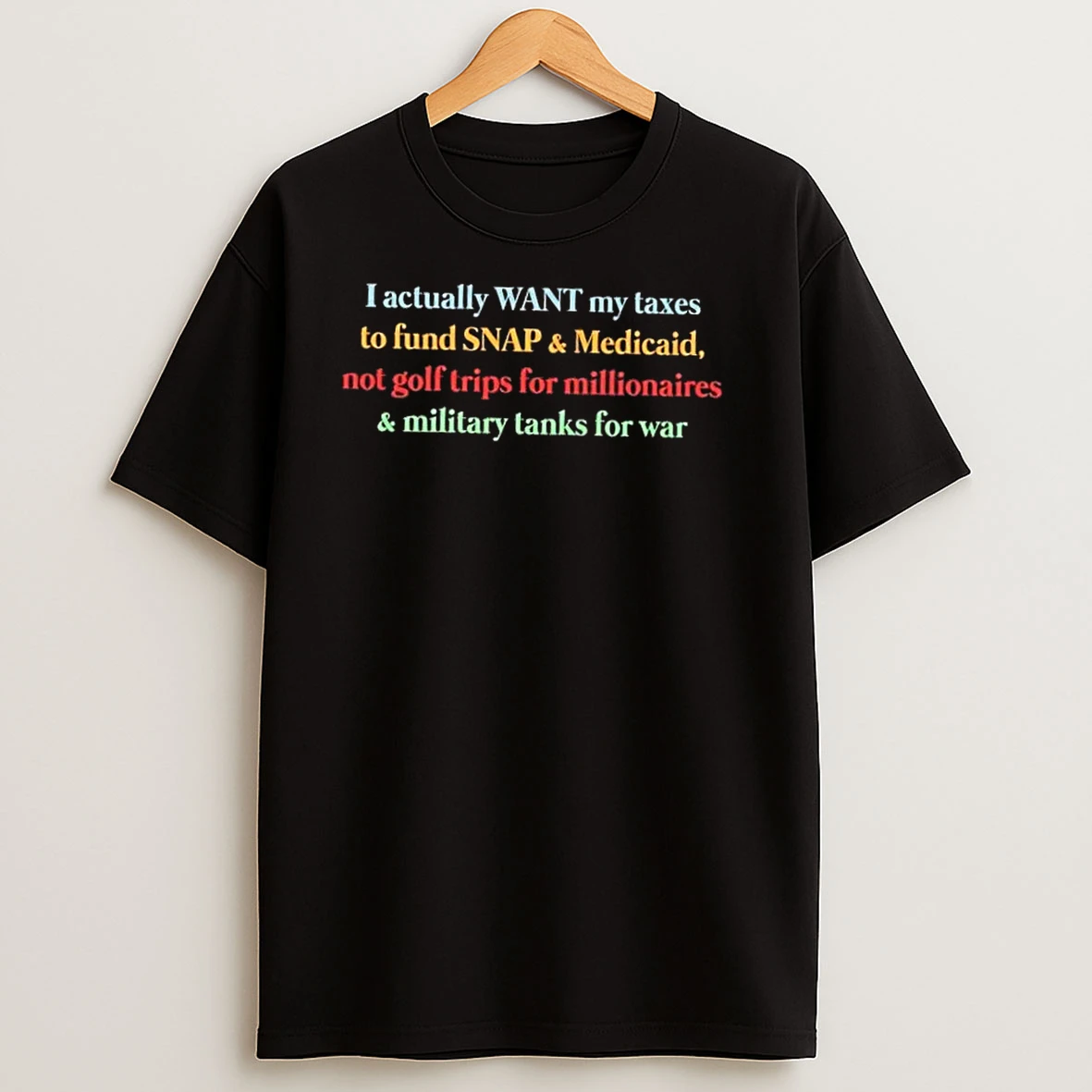 I Actually Want My Taxes To Fund Snap And Medicaid Not Golf Trips For Millionaires And Military Tanks For War T Shirts