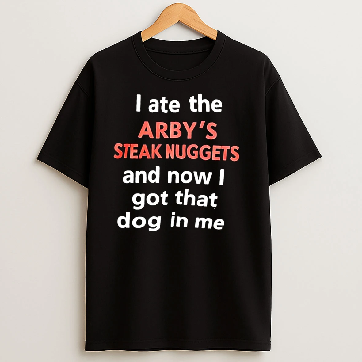I Ate The Arbys Steak Nuggets And Now I Got That Dog In Me T Shirts