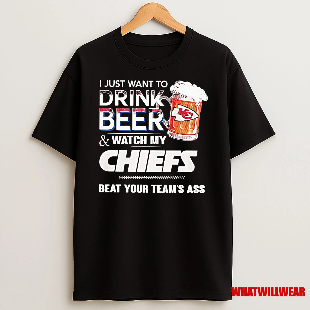 I Just Want To Drink Beer And Watch My Kansas City Chiefs Beat Your Teams Ass Shirts
