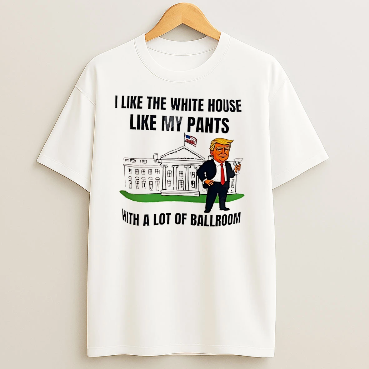 I Like The White House Like My Pants With A Lot Of Ballroom Donald Trump T Shirts